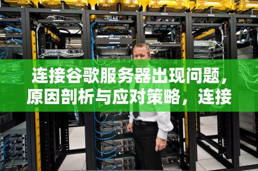 连接谷歌服务器出现问题，原因剖析与应对策略，连接谷歌服务器出现问题怎么解决