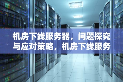 机房下线服务器，问题探究与应对策略，机房下线服务器有问题吗怎么解决