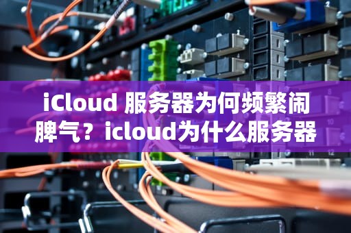 iCloud 服务器为何频繁闹脾气？icloud为什么服务器发生问题了