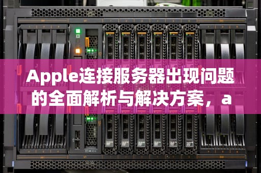 Apple连接服务器出现问题的全面解析与解决方案，apple连接服务器时出现问题