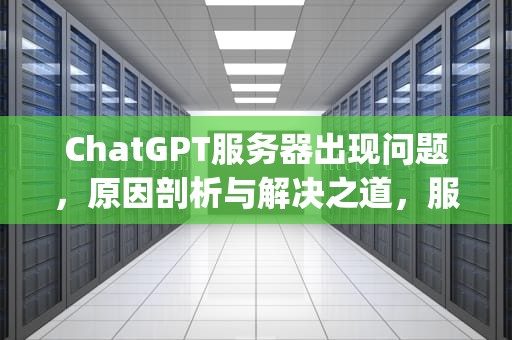 ChatGPT服务器出现问题，原因剖析与解决之道，服务器gpt损坏