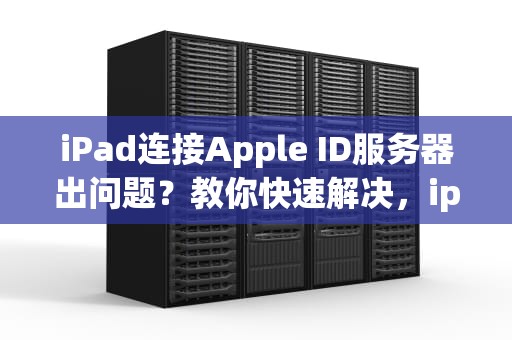 iPad连接Apple ID服务器出问题？教你快速解决，ipad id连接服务器出现问题