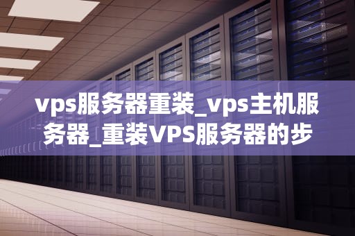 vps服务器重装_vps主机服务器_重装VPS服务器的步骤与注意事项