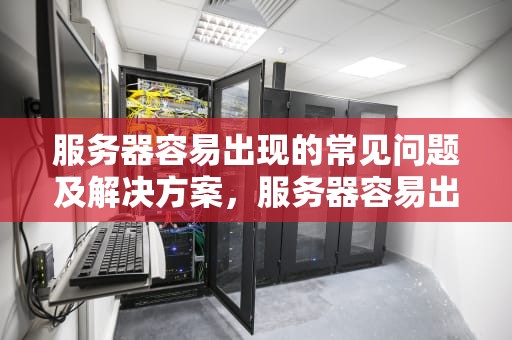 服务器容易出现的常见问题及解决方案，服务器容易出现什么问题呢
