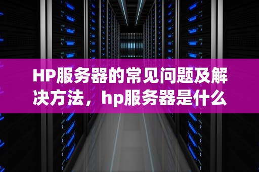 HP服务器的常见问题及解决方法，hp服务器是什么问题啊
