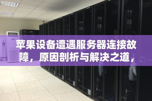 苹果设备遭遇服务器连接故障，原因剖析与解决之道，苹果联系服务器出现问题怎么办