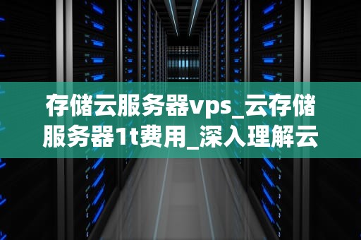 存储云服务器vps_云存储服务器1t费用_深入理解云服务器VPS及其在存储中的应用