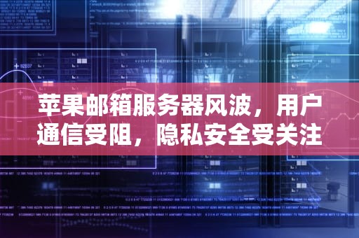 苹果邮箱服务器风波，用户通信受阻，隐私安全受关注，苹果邮箱服务器出问题了怎么办