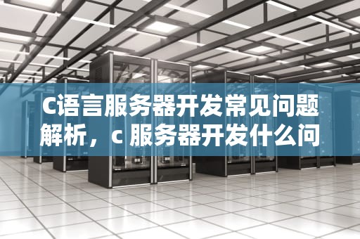 C语言服务器开发常见问题解析，c 服务器开发什么问题啊