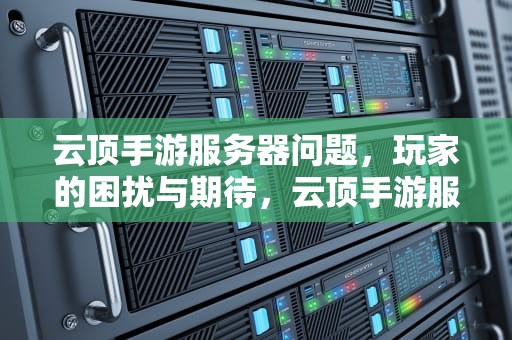 云顶手游服务器问题，玩家的困扰与期待，云顶手游服务器有问题怎么解决