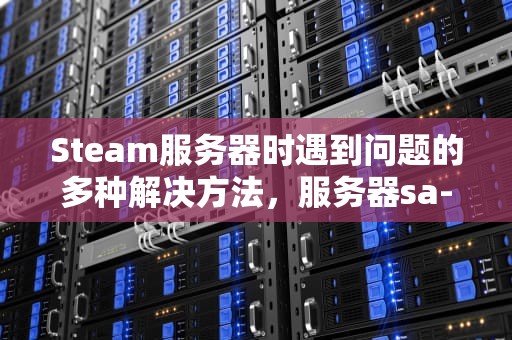 Steam服务器时遇到问题的多种解决方法，服务器sa-east