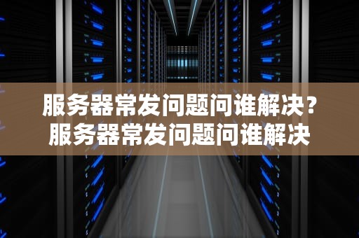 服务器常发问题问谁解决？服务器常发问题问谁解决