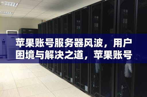 苹果账号服务器风波，用户困境与解决之道，苹果账号服务器出现问题怎么办