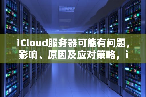 iCloud服务器可能有问题，影响、原因及应对策略，icloud服务器出现问题