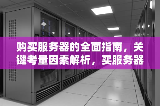购买服务器的全面指南，关键考量因素解析，买服务器注意什么问题呢