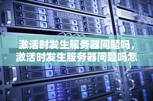 激活时发生服务器问题吗，激活时发生服务器问题吗怎么解决