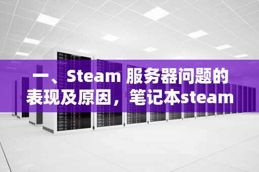 一、Steam 服务器问题的表现及原因，笔记本steam服务器问题怎么解决