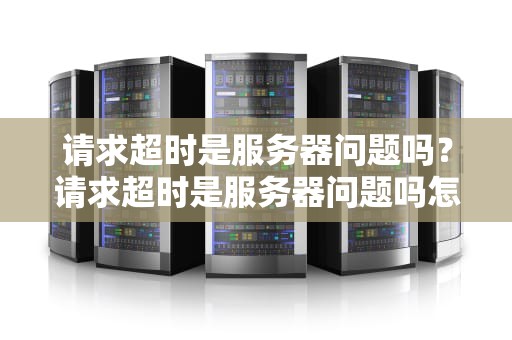 请求超时是服务器问题吗？请求超时是服务器问题吗怎么解决