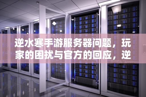 逆水寒手游服务器问题，玩家的困扰与官方的回应，逆水寒手游服务器问题怎么解决