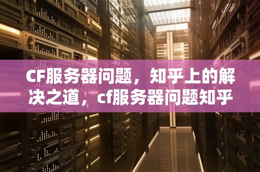 CF服务器问题，知乎上的解决之道，cf服务器问题知乎解决方法