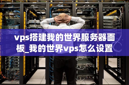 vps搭建我的世界服务器面板_我的世界vps怎么设置端口_搭建我的世界服务器面板的详细指南