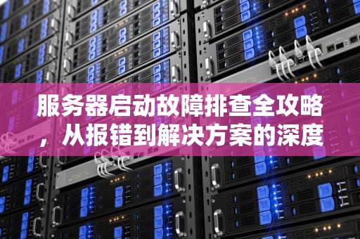 服务器启动故障排查全攻略，从报错到解决方案的深度剖析，正在启动服务器遇到问题怎么解决