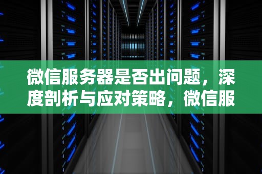 微信服务器是否出问题，深度剖析与应对策略，微信服务器是否出问题怎么查