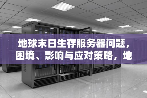 地球末日生存服务器问题，困境、影响与应对策略，地球末日生存服务器错误