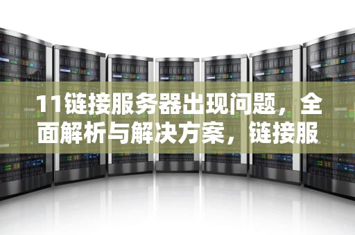 11链接服务器出现问题，全面解析与解决方案，链接服务器出现问题 苹果怎么解决