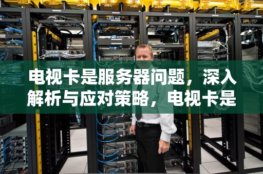 电视卡是服务器问题，深入解析与应对策略，电视卡是服务器问题吗