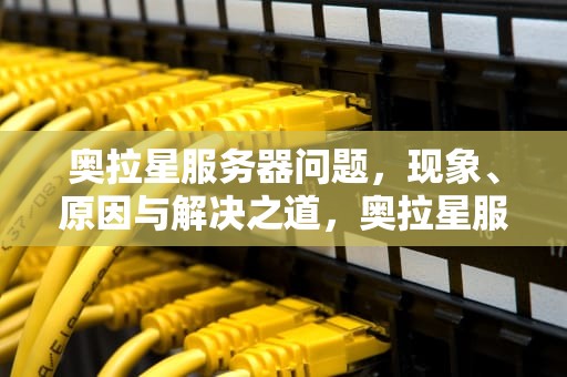 奥拉星服务器问题，现象、原因与解决之道，奥拉星服务器发生问题怎么解决