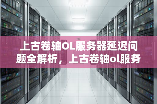 上古卷轴OL服务器延迟问题全解析，上古卷轴ol服务器延迟问题怎么解决