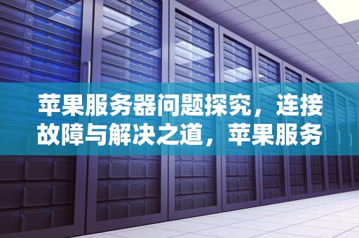 苹果服务器问题探究，连接故障与解决之道，苹果服务器是什么问题啊