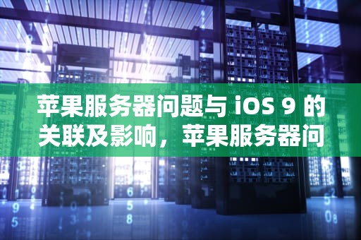 苹果服务器问题与 iOS 9 的关联及影响，苹果服务器问题ios9怎么解决