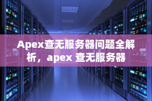 Apex查无服务器问题全解析，apex 查无服务器