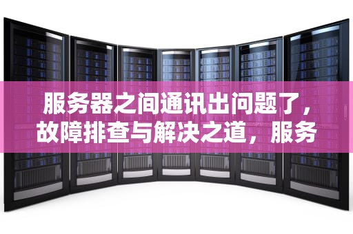 服务器之间通讯出问题了，故障排查与解决之道，服务器之间通讯出问题了怎么办