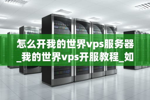 怎么开我的世界vps服务器_我的世界vps开服教程_如何开设我的世界VPS服务器