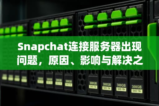 Snapchat连接服务器出现问题，原因、影响与解决之道，snapchat链接服务器出现问题