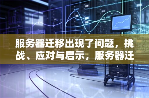服务器迁移出现了问题，挑战、应对与启示，服务器迁移出现了问题怎么办