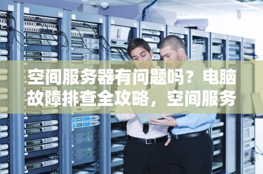 空间服务器有问题吗？电脑故障排查全攻略，空间服务器有问题吗电脑怎么解决