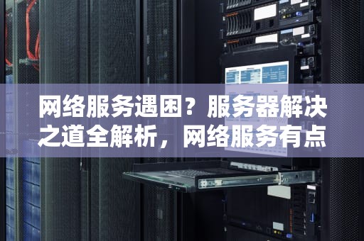 网络服务遇困？服务器解决之道全解析，网络服务有点问题服务器怎么解决呢