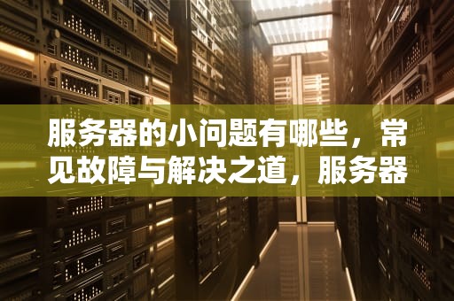 服务器的小问题有哪些，常见故障与解决之道，服务器的小问题有哪些方面
