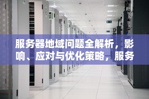 服务器地域问题全解析，影响、应对与优化策略，服务器地域问题是什么意思
