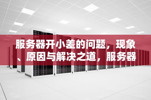 服务器开小差的问题，现象、原因与解决之道，服务器开小差的问题怎么解决