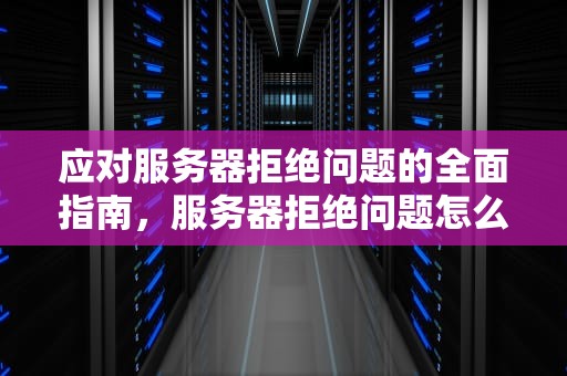 应对服务器拒绝问题的全面指南，服务器拒绝问题怎么办啊