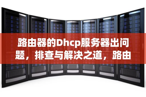 路由器的Dhcp服务器出问题，排查与解决之道，路由器的dhcp服务器出问题怎么办