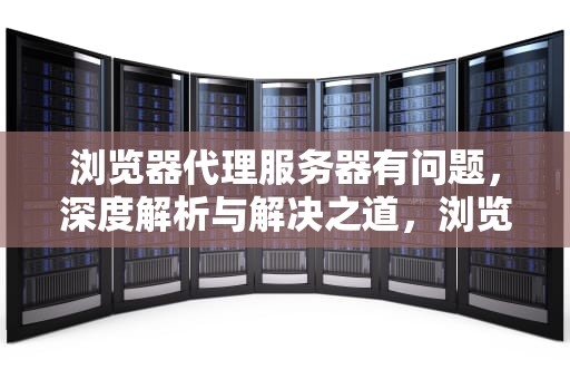 浏览器代理服务器有问题，深度解析与解决之道，浏览器代理服务器有问题或地址不正确