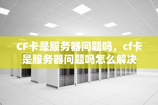 CF卡是服务器问题吗，cf卡是服务器问题吗怎么解决