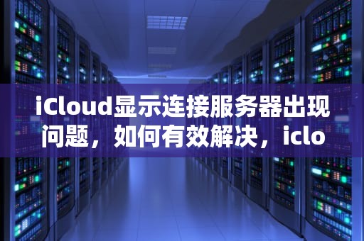 iCloud显示连接服务器出现问题，如何有效解决，icloud显示连接服务器出现问题怎么办