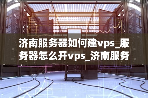 济南服务器如何建vps_服务器怎么开vps_济南服务器如何建VPS
